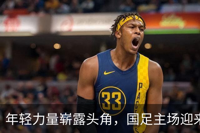 年轻力量崭露头角，国足主场迎来四场热身赛