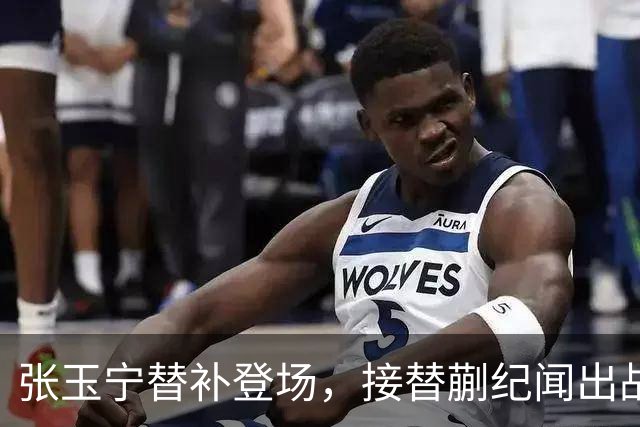 张玉宁替补登场，接替蒯纪闻出战重要比赛