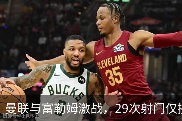 曼联与富勒姆激战，29次射门仅换得1球