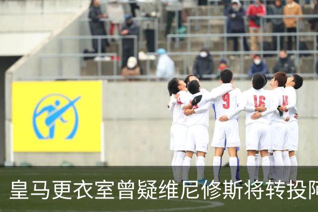 皇马更衣室曾疑维尼修斯将转投阿森纳