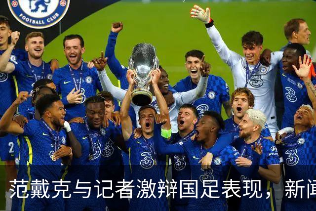 范戴克与记者激辩国足表现，新闻官及时介入平息争端