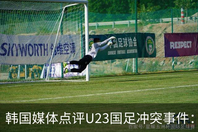 韩国媒体点评U23国足冲突事件：隐现中国足球低迷的根源